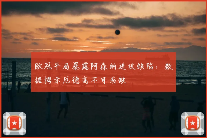 欧冠平局暴露阿森纳进攻缺陷，数据揭示厄德高不可或缺