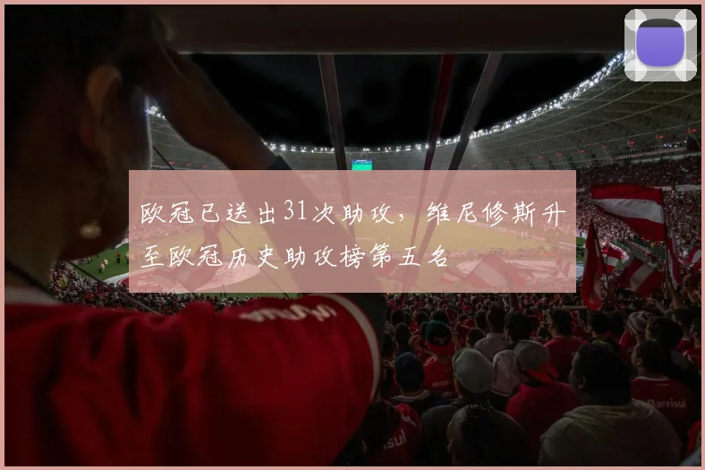 欧冠已送出31次助攻，维尼修斯升至欧冠历史助攻榜第五名