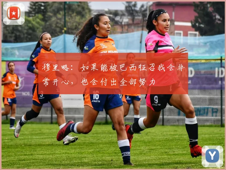 穆里略：如果能被巴西征召我会非常开心，也会付出全部努力