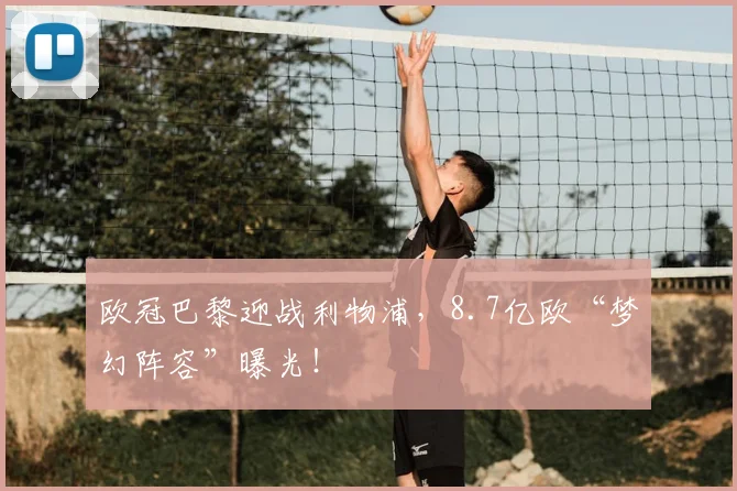 欧冠巴黎迎战利物浦，8.7亿欧“梦幻阵容”曝光！