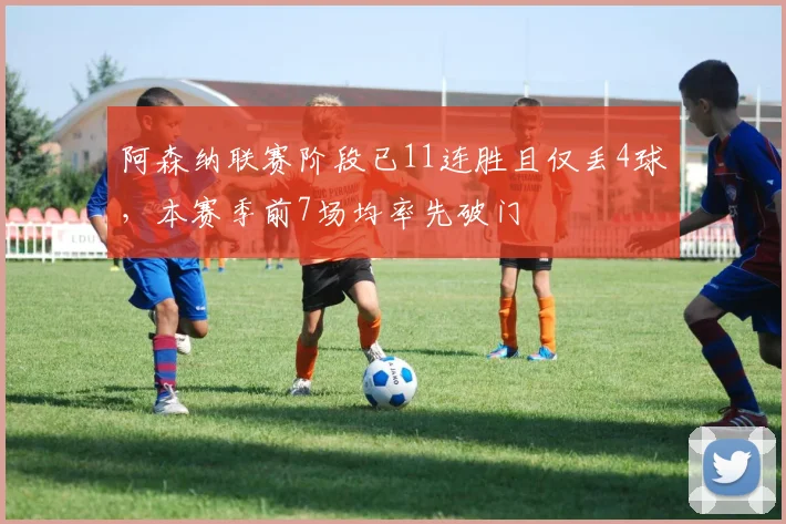 阿森纳联赛阶段已11连胜且仅丢4球，本赛季前7场均率先破门