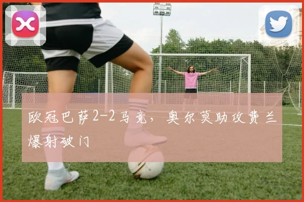 欧冠巴萨2-2马竞，奥尔莫助攻费兰爆射破门