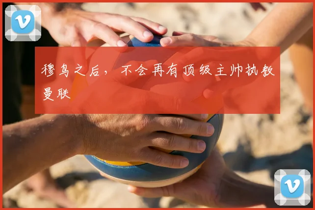 穆鸟之后，不会再有顶级主帅执教曼联